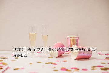 濟(jì)南哪里賣的趵突泉白酒比較好想回家?guī)Ыo爸爸的那種對(duì)身體稍微