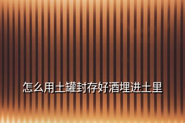 怎么用土罐封存好酒埋進(jìn)土里