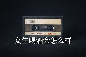 女生喝酒會怎么樣
