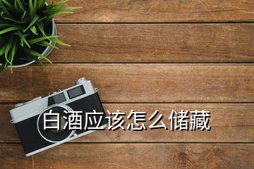白酒應(yīng)該怎么儲(chǔ)藏