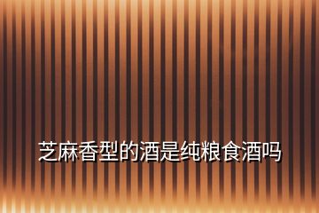 芝麻香型的酒是純糧食酒嗎