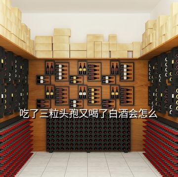 吃了三粒頭孢又喝了白酒會怎么