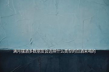 滿月擺酒多數(shù)朋友會(huì)選擇什么類型的白酒來(lái)喝的