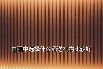 白酒中選擇什么酒送禮物比較好