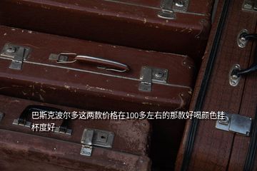 巴斯克波爾多這兩款價(jià)格在100多左右的那款好喝顏色掛杯度好