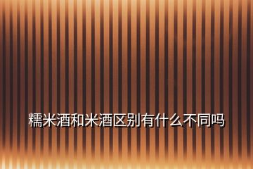 糯米酒和米酒區(qū)別有什么不同嗎