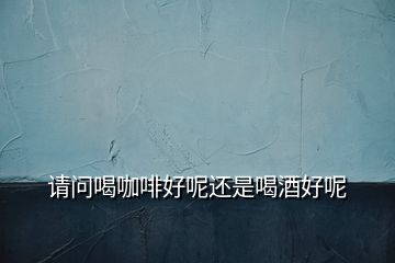 請問喝咖啡好呢還是喝酒好呢