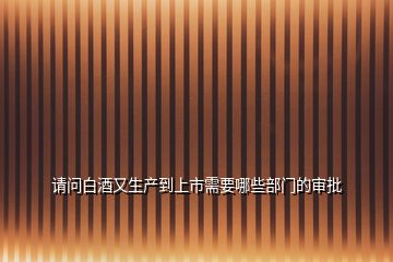 請(qǐng)問(wèn)白酒又生產(chǎn)到上市需要哪些部門(mén)的審批