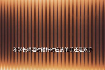 和學(xué)長(zhǎng)喝酒時(shí)碰杯時(shí)應(yīng)該單手還是雙手