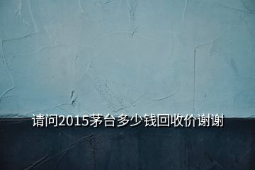 請(qǐng)問2015茅臺(tái)多少錢回收價(jià)謝謝