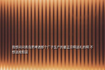 我想問問青島黑啤酒那個廠子生產(chǎn)的最正宗啊送禮的啊 不想送成假冒