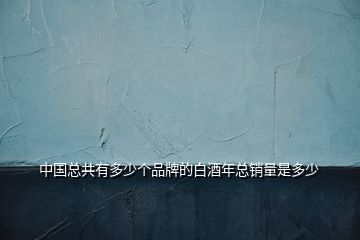 中國(guó)總共有多少個(gè)品牌的白酒年總銷(xiāo)量是多少