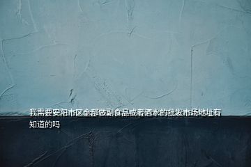 我需要安陽(yáng)市區(qū)全部做副食品或者酒水的批發(fā)市場(chǎng)地址有知道的嗎