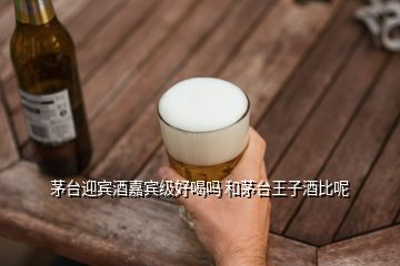 茅臺迎賓酒嘉賓級好喝嗎 和茅臺王子酒比呢