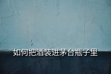 如何把酒裝進茅臺瓶子里