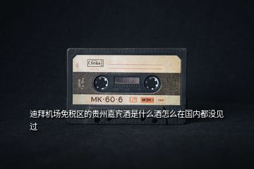 迪拜機(jī)場(chǎng)免稅區(qū)的貴州嘉賓酒是什么酒怎么在國(guó)內(nèi)都沒見過