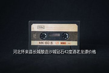 河北懷來縣長(zhǎng)城釀造沙城鉆石42度酒老龍譚價(jià)格
