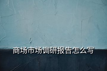 商場市場調(diào)研報(bào)告怎么寫