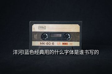 洋河l藍(lán)色經(jīng)典用的什么字體是誰書寫的