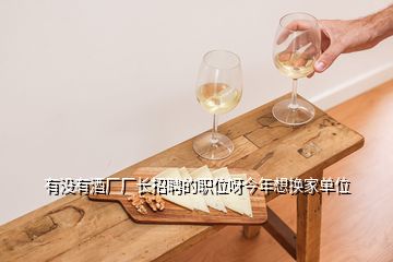 有沒(méi)有酒廠廠長(zhǎng)招聘的職位呀今年想換家單位
