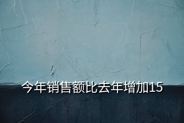 今年銷(xiāo)售額比去年增加15