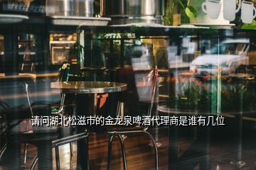 請(qǐng)問湖北松滋市的金龍泉啤酒代理商是誰有幾位