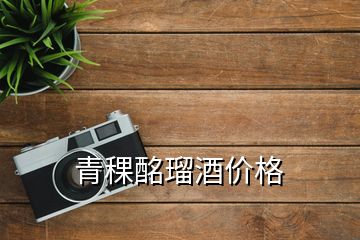 青稞酩瑠酒價格