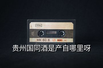 貴州國(guó)同酒是產(chǎn)自哪里呀