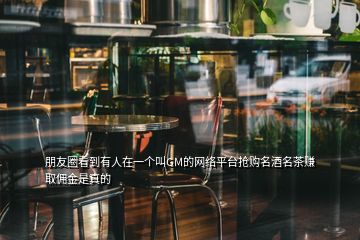 朋友圈看到有人在一個(gè)叫GM的網(wǎng)絡(luò)平臺(tái)搶購名酒名茶賺取傭金是真的