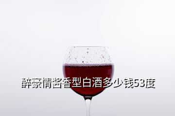 醉豪情醬香型白酒多少錢(qián)53度