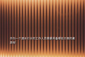 作為一個(gè)酒水行業(yè)的工作人員需要具備哪些方面的素質(zhì)呀