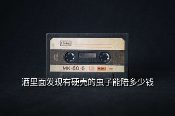 酒里面發(fā)現(xiàn)有硬殼的蟲(chóng)子能陪多少錢(qián)