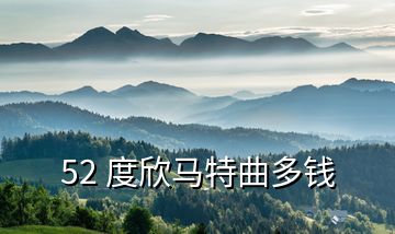 52 度欣馬特曲多錢(qián)