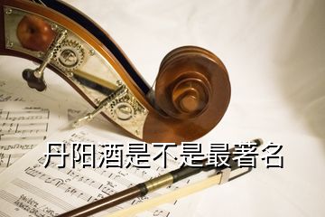 丹陽酒是不是最著名