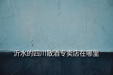沂水的四川散酒專賣店在哪里
