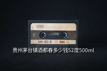 貴州茅臺(tái)鎮(zhèn)酒都春多少錢(qián)52度500ml