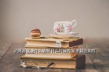 瀘牌酒 這是什么酒啊 什么時(shí)候的 家里翻出來(lái)的