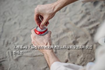 五糧液a級(jí)上品香濃白酒這種酒怎么樣以前沒怎么聽說(shuō)過(guò)價(jià)格怎