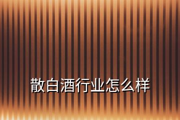 散白酒行業(yè)怎么樣