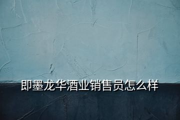 即墨龍華酒業(yè)銷(xiāo)售員怎么樣