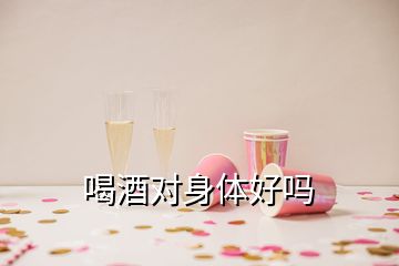 喝酒對身體好嗎