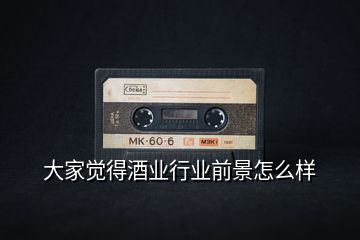 大家覺得酒業(yè)行業(yè)前景怎么樣