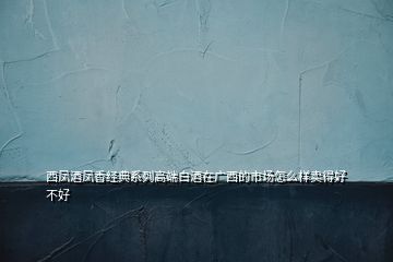 西鳳酒鳳香經(jīng)典系列高端白酒在廣西的市場(chǎng)怎么樣賣得好不好