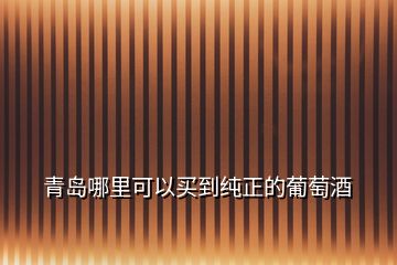 青島哪里可以買(mǎi)到純正的葡萄酒