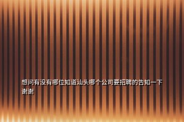 想問(wèn)有沒(méi)有哪位知道汕頭哪個(gè)公司要招聘的告知一下謝謝