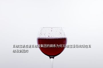 五糧窖是否是五糧液集團(tuán)的嫡系為何五糧窖沒(méi)有出現(xiàn)在五糧液集團(tuán)的