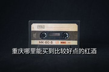 重慶哪里能買(mǎi)到比較好點(diǎn)的紅酒