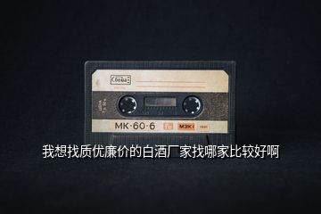 我想找質(zhì)優(yōu)廉價(jià)的白酒廠家找哪家比較好啊