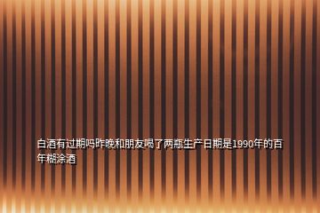 白酒有過(guò)期嗎昨晚和朋友喝了兩瓶生產(chǎn)日期是1990年的百年糊涂酒