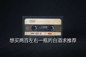 想買(mǎi)兩百左右一瓶的白酒求推薦